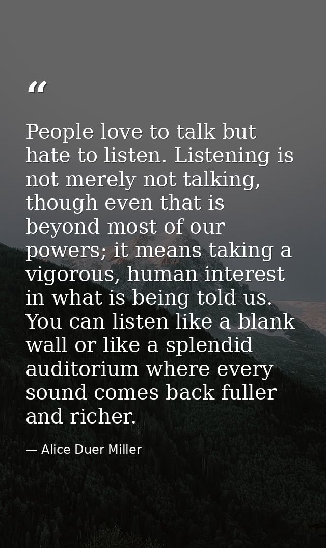 People love to talk but hate to listen. Listening is not merely not talking, though even that is beyond most of our powe — Alice Duer Miller