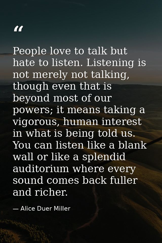 People love to talk but hate to listen. Listening is not merely not talking, though even that is beyond most of our powe — Alice Duer Miller