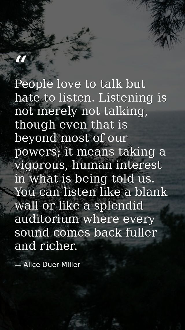 People love to talk but hate to listen. Listening is not merely not talking, though even that is beyond most of our powe — Alice Duer Miller