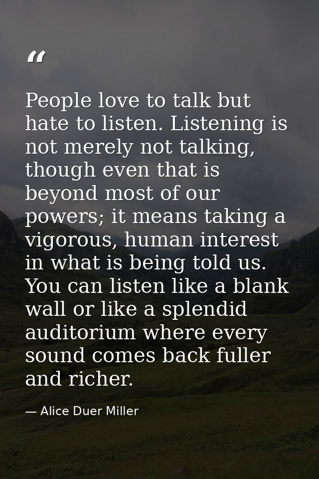 People love to talk but hate to listen. Listening is not merely not talking, though even that is beyond most of our powe — Alice Duer Miller