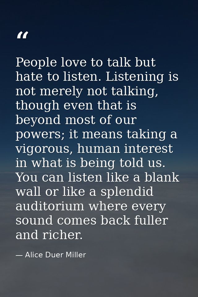 People love to talk but hate to listen. Listening is not merely not talking, though even that is beyond most of our powe — Alice Duer Miller