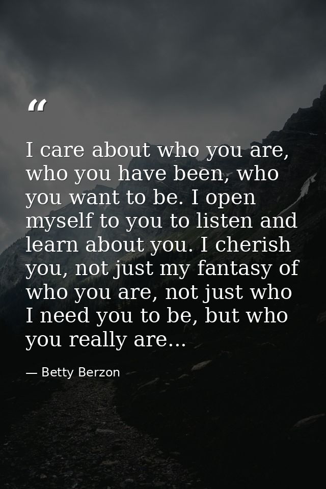 I care about who you are, who you have been, who you want to be. I open myself to you to listen and learn about you. I c — Betty Berzon