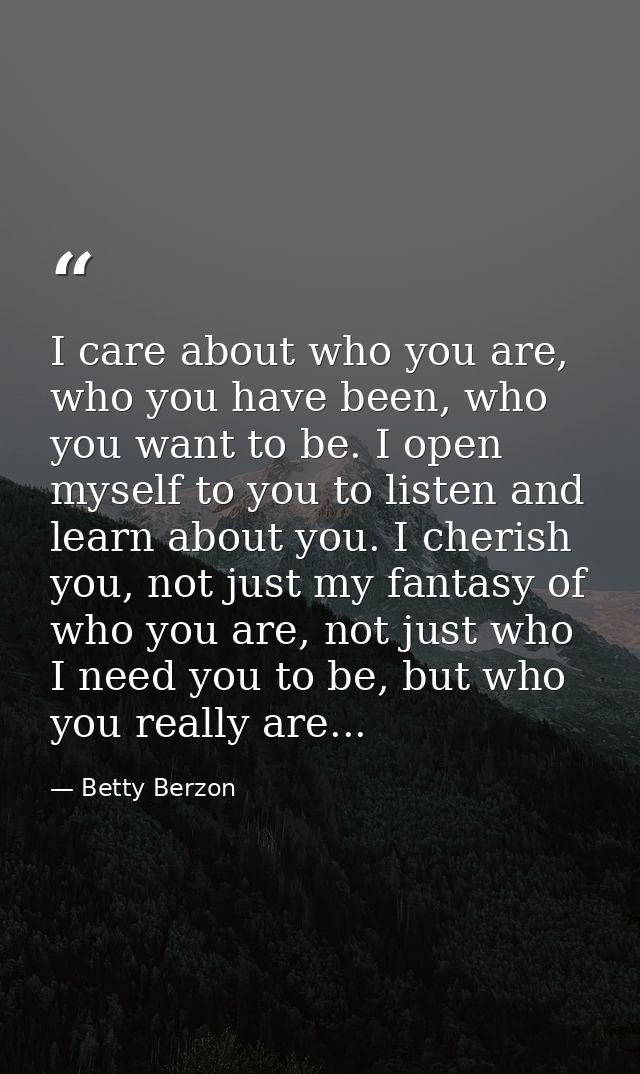 I care about who you are, who you have been, who you want to be. I open myself to you to listen and learn about you. I c — Betty Berzon