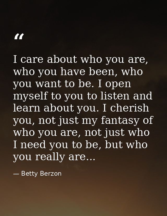 I care about who you are, who you have been, who you want to be. I open myself to you to listen and learn about you. I c — Betty Berzon