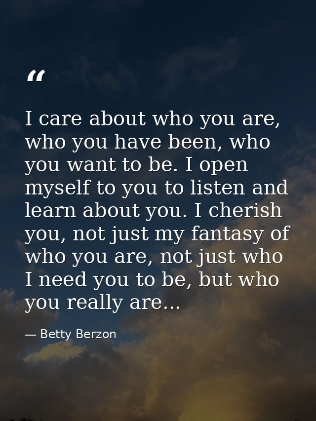I care about who you are, who you have been, who you want to be. I open myself to you to listen and learn about you. I c — Betty Berzon