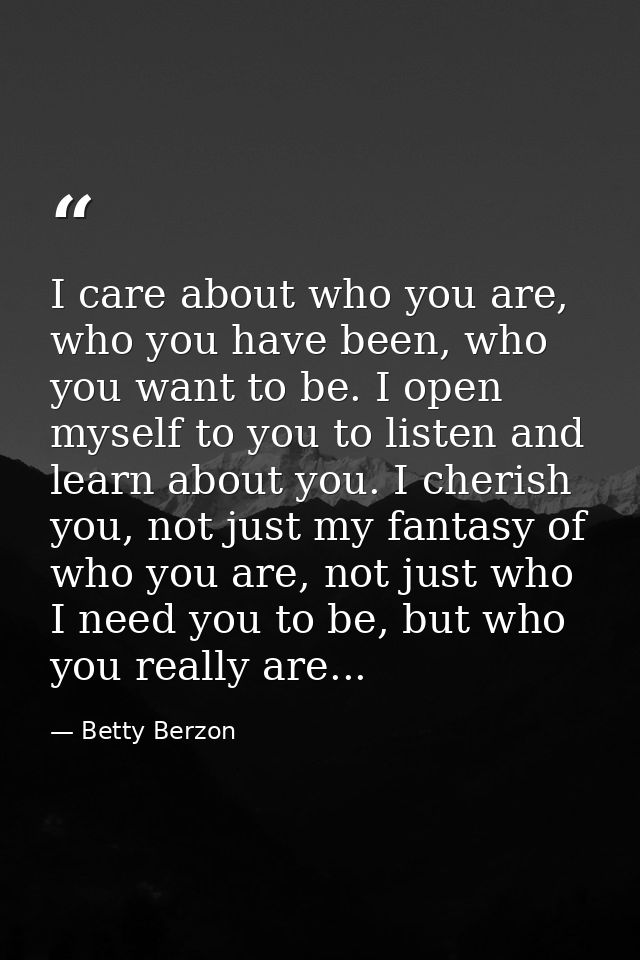 I care about who you are, who you have been, who you want to be. I open myself to you to listen and learn about you. I c — Betty Berzon