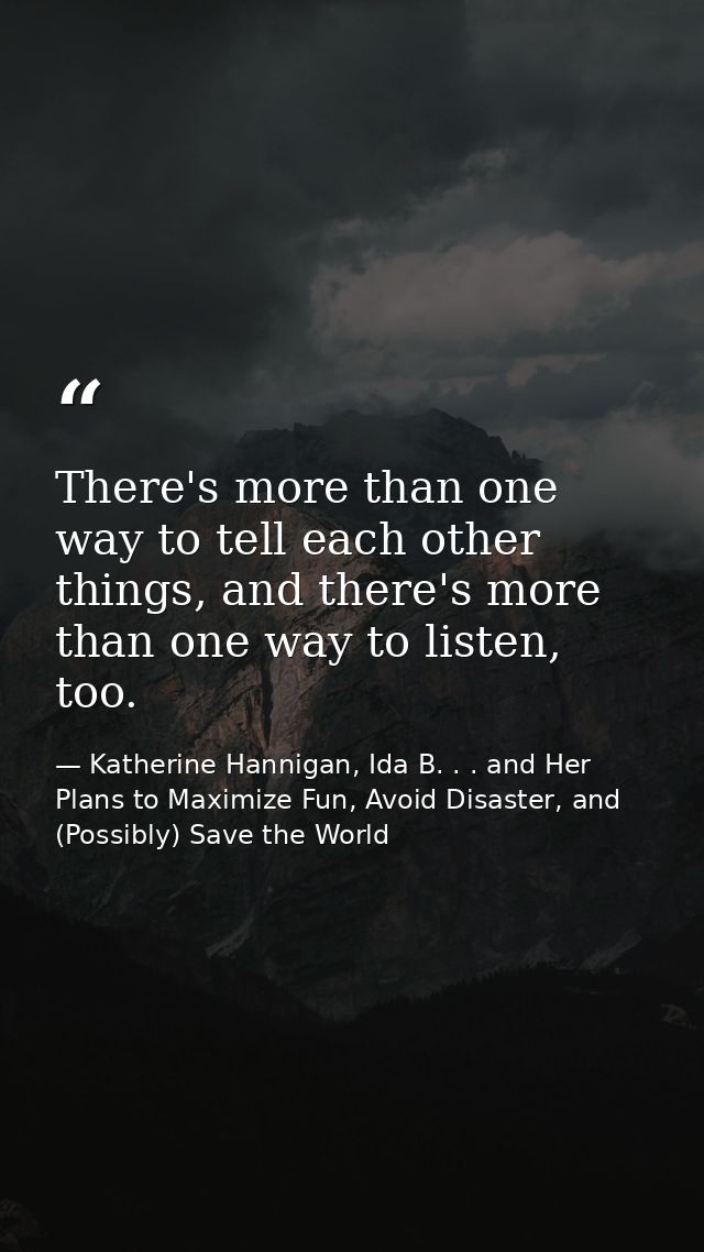 There's more than one way to tell each other things, and there's more than one way to listen, too. — Katherine Hannigan, Ida B. . . and Her Plans to Maximize Fun, Avoid Disaster, and (Possibly) Save the World