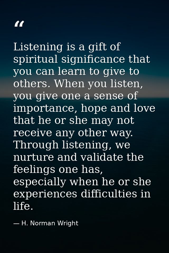 Listening is a gift of spiritual significance that you can learn to give to others. When you listen, you give one a sens — H. Norman Wright