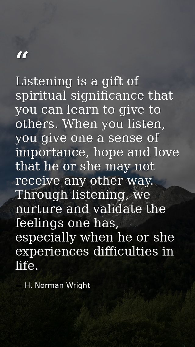 Listening is a gift of spiritual significance that you can learn to give to others. When you listen, you give one a sens — H. Norman Wright