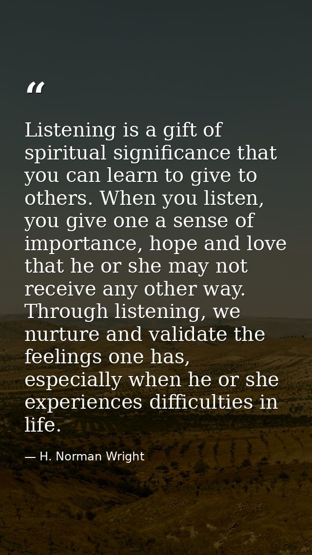 Listening is a gift of spiritual significance that you can learn to give to others. When you listen, you give one a sens — H. Norman Wright