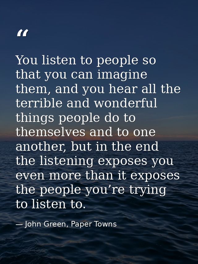 You listen to people so that you can imagine them, and you hear all the terrible and wonderful things people do to thems — John Green, Paper Towns
