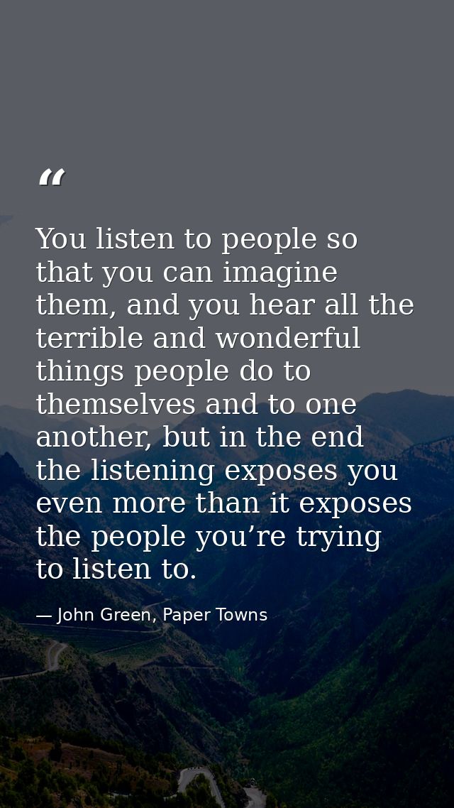 You listen to people so that you can imagine them, and you hear all the terrible and wonderful things people do to thems — John Green, Paper Towns