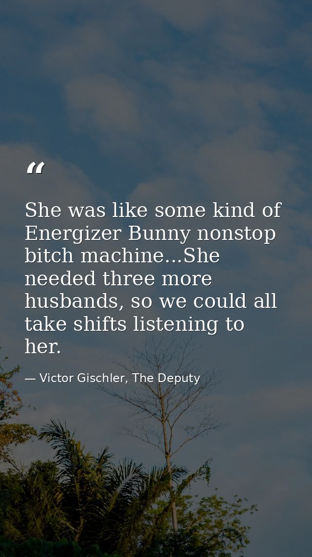 She was like some kind of Energizer Bunny nonstop bitch machine...She needed three more husbands, so we could all take s — Victor Gischler, The Deputy