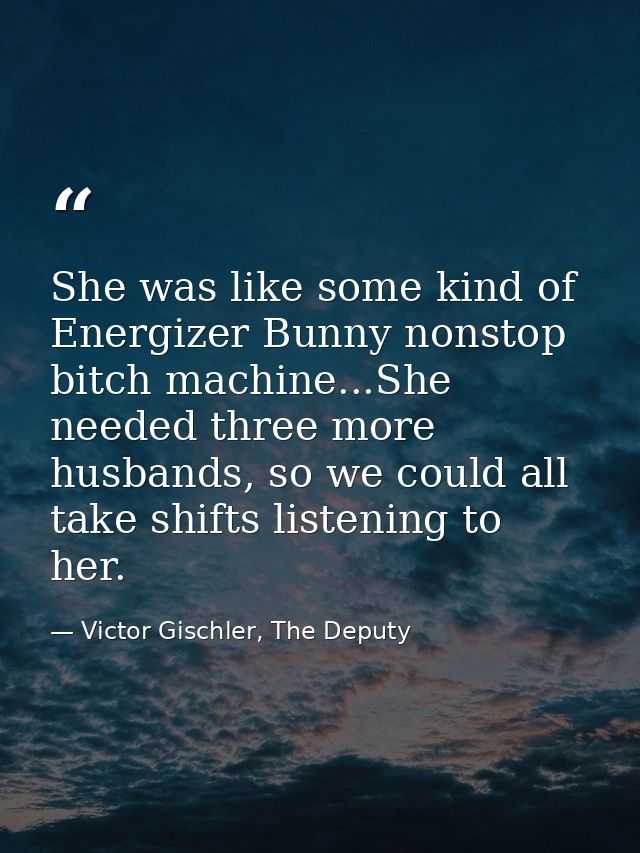 She was like some kind of Energizer Bunny nonstop bitch machine...She needed three more husbands, so we could all take s — Victor Gischler, The Deputy