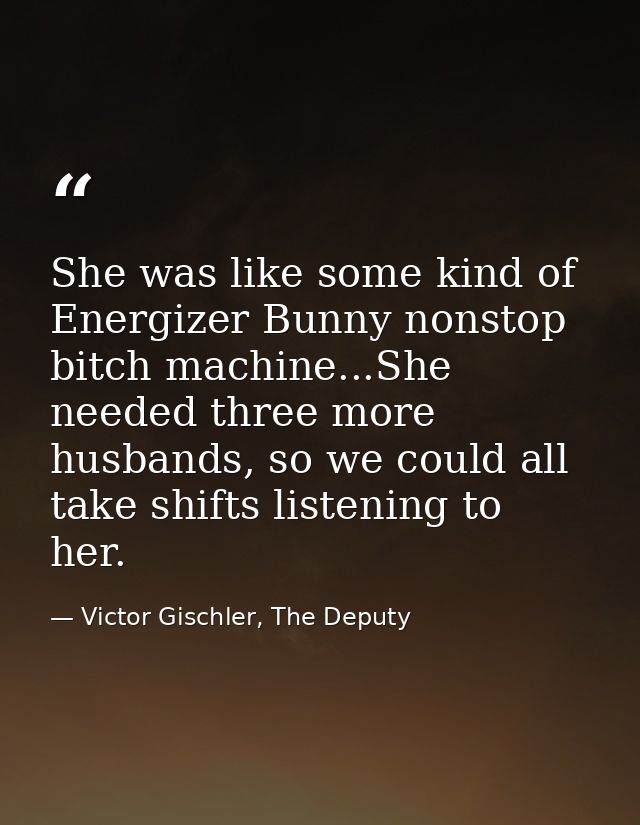 She was like some kind of Energizer Bunny nonstop bitch machine...She needed three more husbands, so we could all take s — Victor Gischler, The Deputy