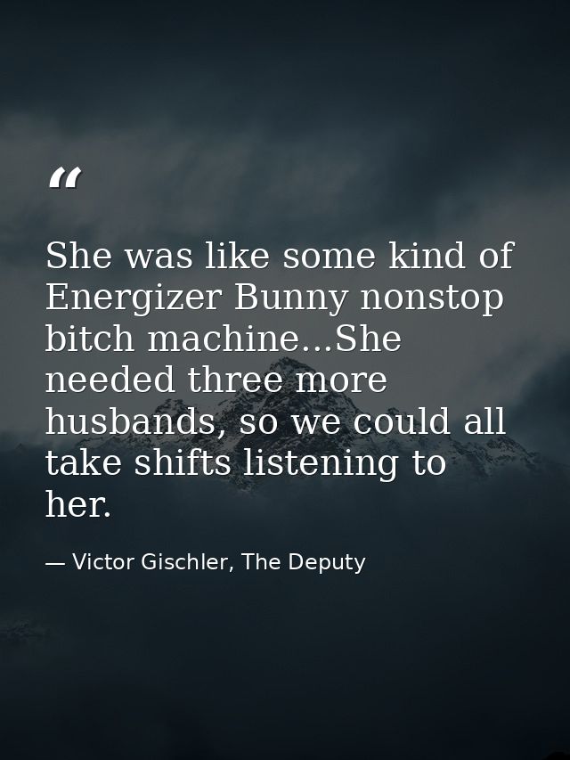 She was like some kind of Energizer Bunny nonstop bitch machine...She needed three more husbands, so we could all take s — Victor Gischler, The Deputy