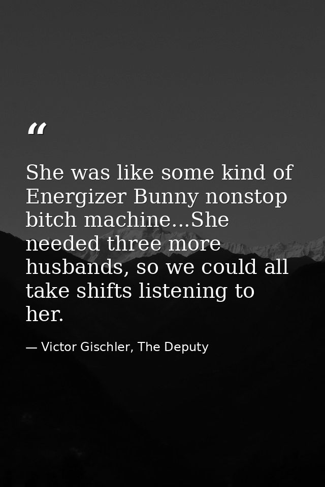 She was like some kind of Energizer Bunny nonstop bitch machine...She needed three more husbands, so we could all take s — Victor Gischler, The Deputy