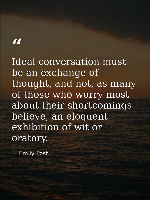 Ideal conversation must be an exchange of thought, and not, as many of those who worry most about their shortcomings bel — Emily Post