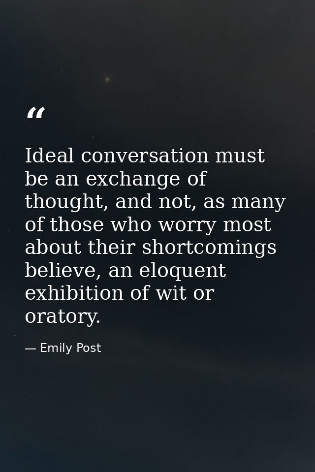 Ideal conversation must be an exchange of thought, and not, as many of those who worry most about their shortcomings bel — Emily Post