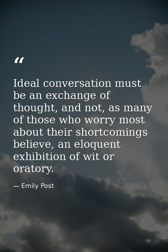 Ideal conversation must be an exchange of thought, and not, as many of those who worry most about their shortcomings bel — Emily Post