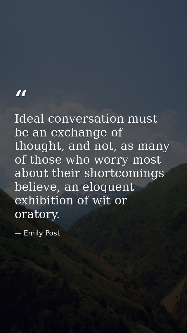Ideal conversation must be an exchange of thought, and not, as many of those who worry most about their shortcomings bel — Emily Post