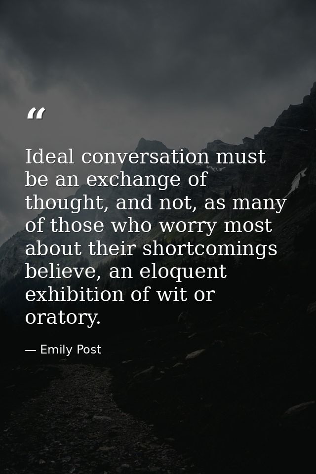 Ideal conversation must be an exchange of thought, and not, as many of those who worry most about their shortcomings bel — Emily Post