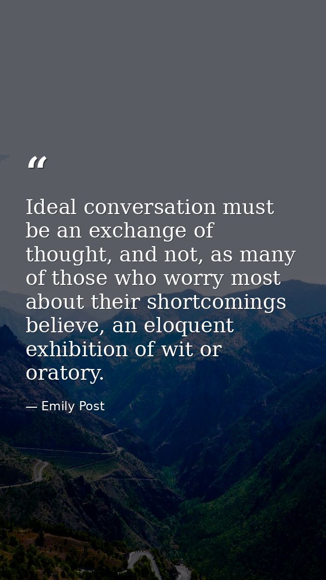 Ideal conversation must be an exchange of thought, and not, as many of those who worry most about their shortcomings bel — Emily Post