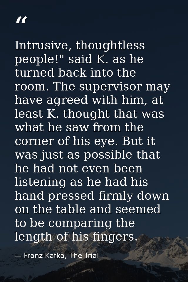 Intrusive, thoughtless people!" said K. as he turned back into the room. The supervisor may have agreed with him, at lea — Franz Kafka, The Trial