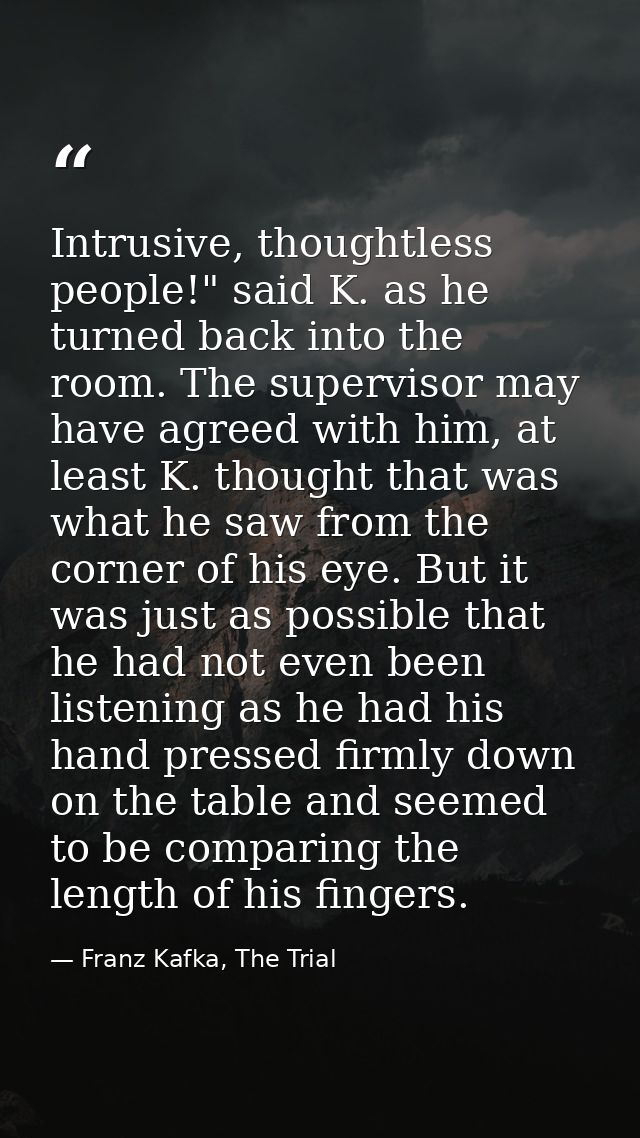 Intrusive, thoughtless people!" said K. as he turned back into the room. The supervisor may have agreed with him, at lea — Franz Kafka, The Trial