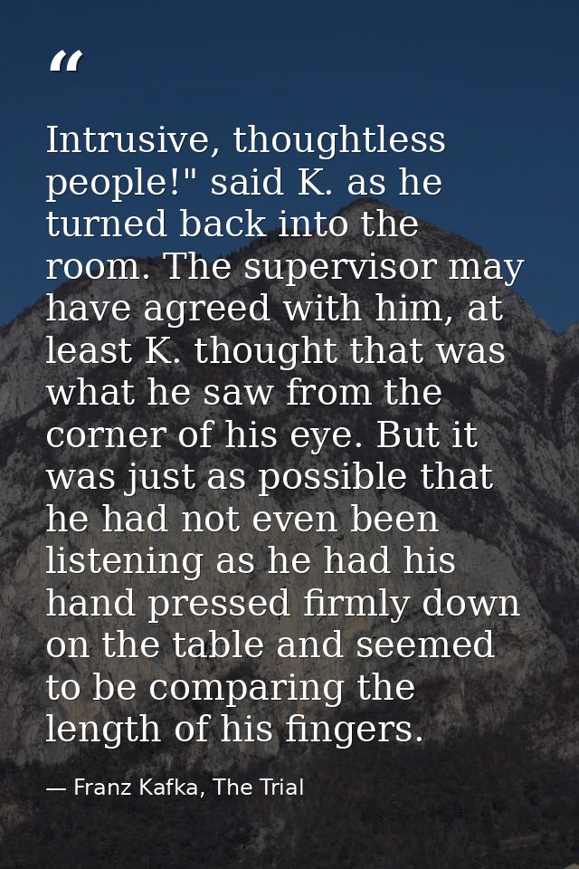 Intrusive, thoughtless people!" said K. as he turned back into the room. The supervisor may have agreed with him, at lea — Franz Kafka, The Trial
