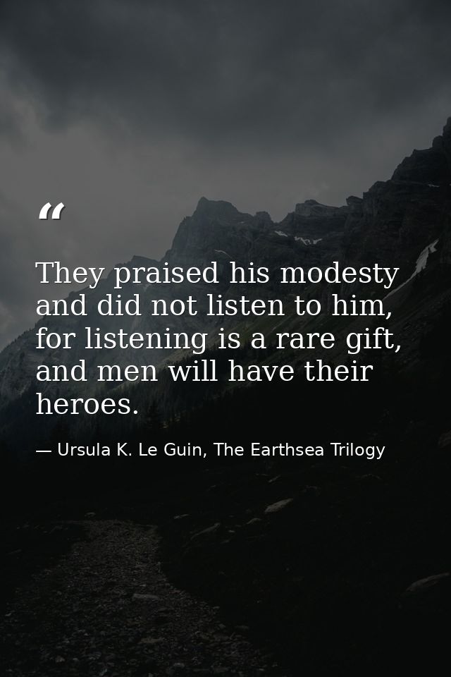 They praised his modesty and did not listen to him, for listening is a rare gift, and men will have their heroes. — Ursula K. Le Guin, The Earthsea Trilogy