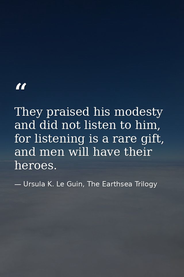 They praised his modesty and did not listen to him, for listening is a rare gift, and men will have their heroes. — Ursula K. Le Guin, The Earthsea Trilogy