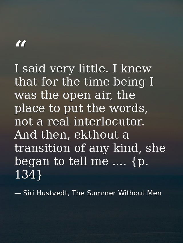 I said very little. I knew that for the time being I was the open air, the place to put the words, not a real interlocut — Siri Hustvedt, The Summer Without Men