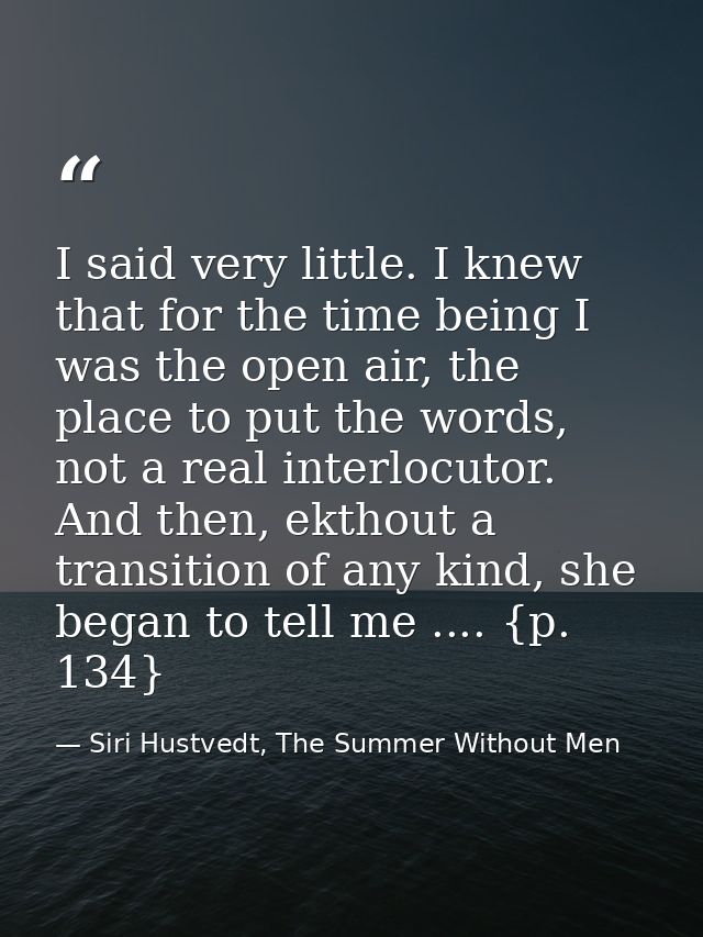 I said very little. I knew that for the time being I was the open air, the place to put the words, not a real interlocut — Siri Hustvedt, The Summer Without Men