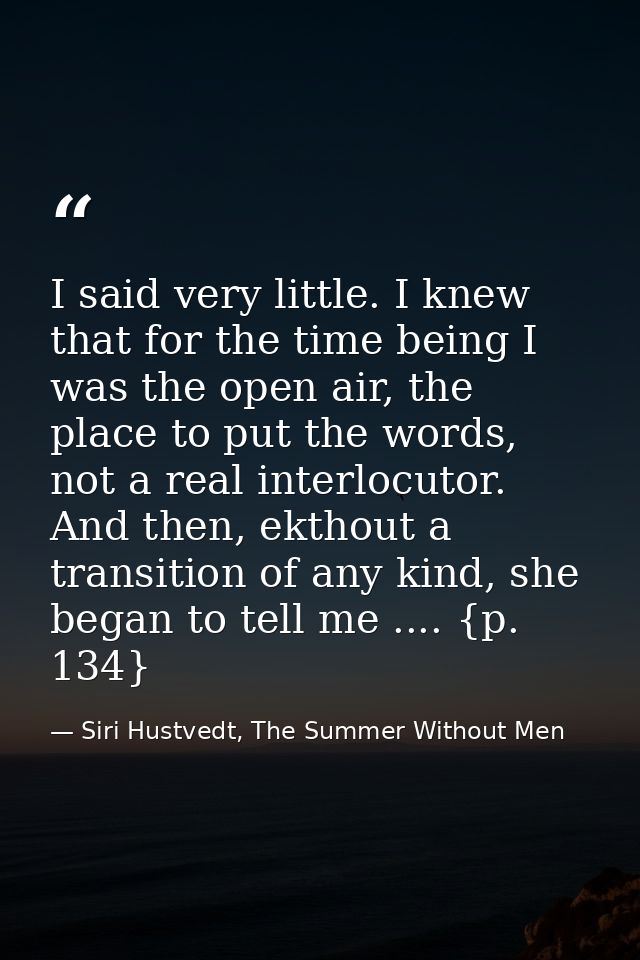 I said very little. I knew that for the time being I was the open air, the place to put the words, not a real interlocut — Siri Hustvedt, The Summer Without Men