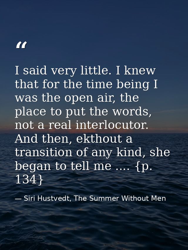 I said very little. I knew that for the time being I was the open air, the place to put the words, not a real interlocut — Siri Hustvedt, The Summer Without Men