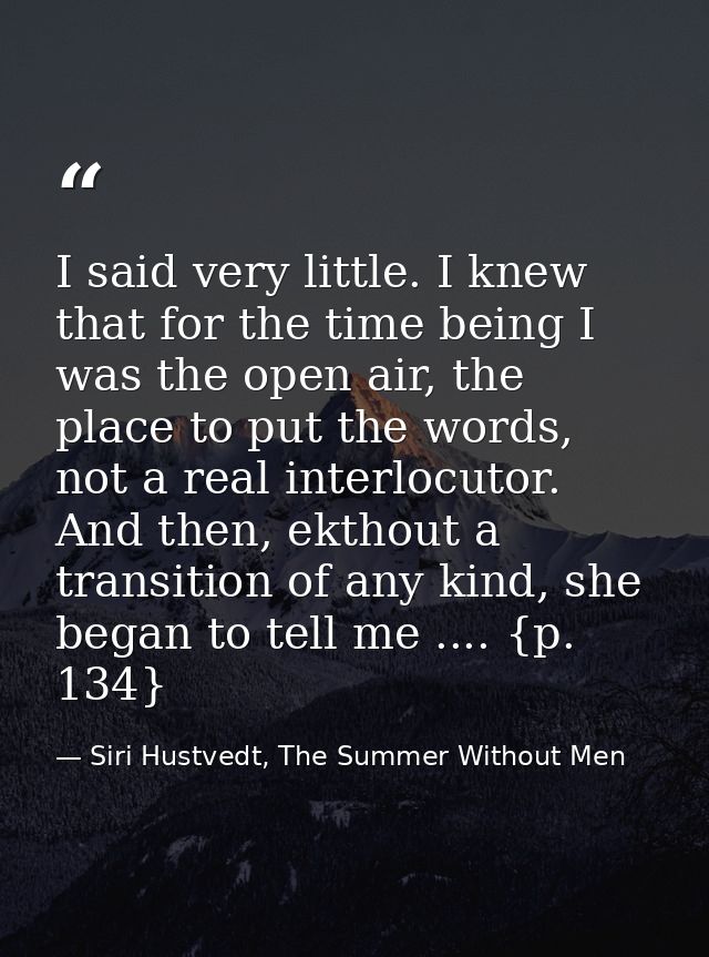 I said very little. I knew that for the time being I was the open air, the place to put the words, not a real interlocut — Siri Hustvedt, The Summer Without Men