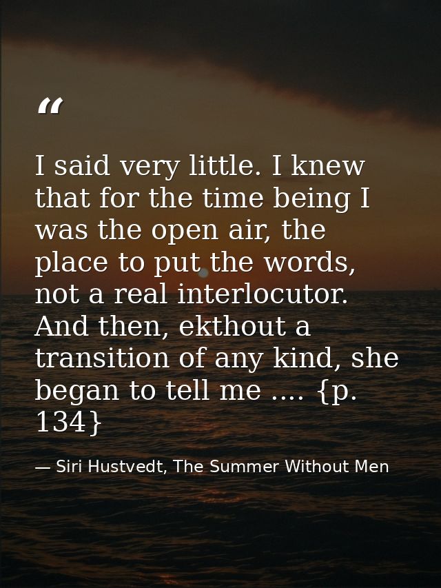 I said very little. I knew that for the time being I was the open air, the place to put the words, not a real interlocut — Siri Hustvedt, The Summer Without Men