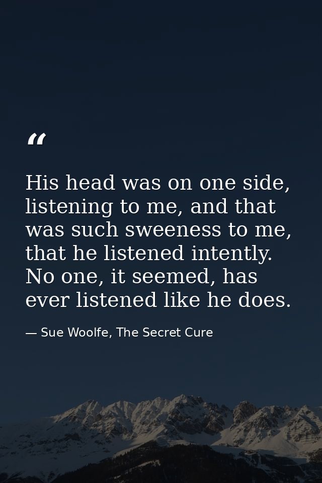 His head was on one side, listening to me, and that was such sweeness to me, that he listened intently. No one, it seeme — Sue Woolfe, The Secret Cure
