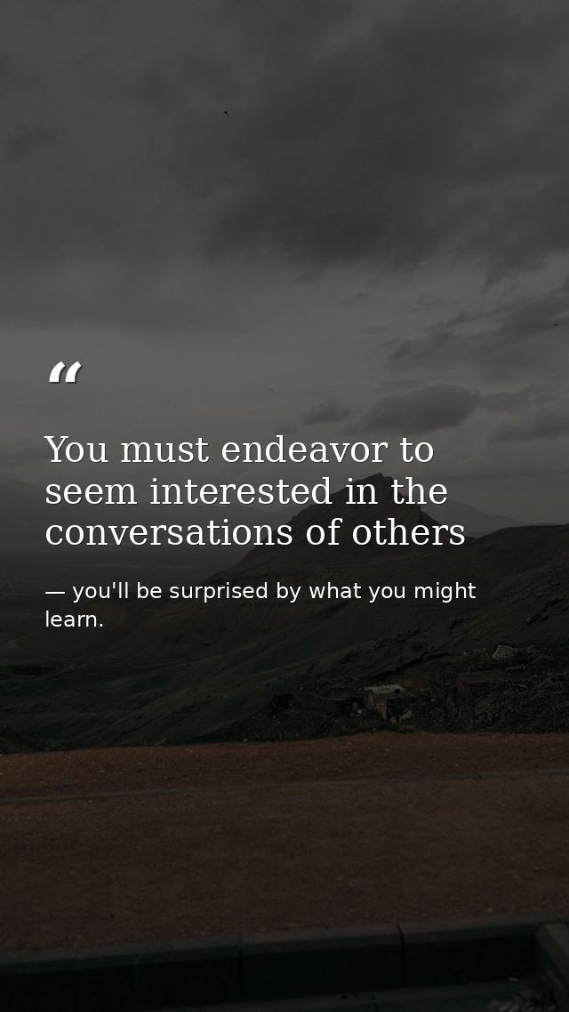 You must endeavor to seem interested in the conversations of others — you'll be surprised by what you might learn.