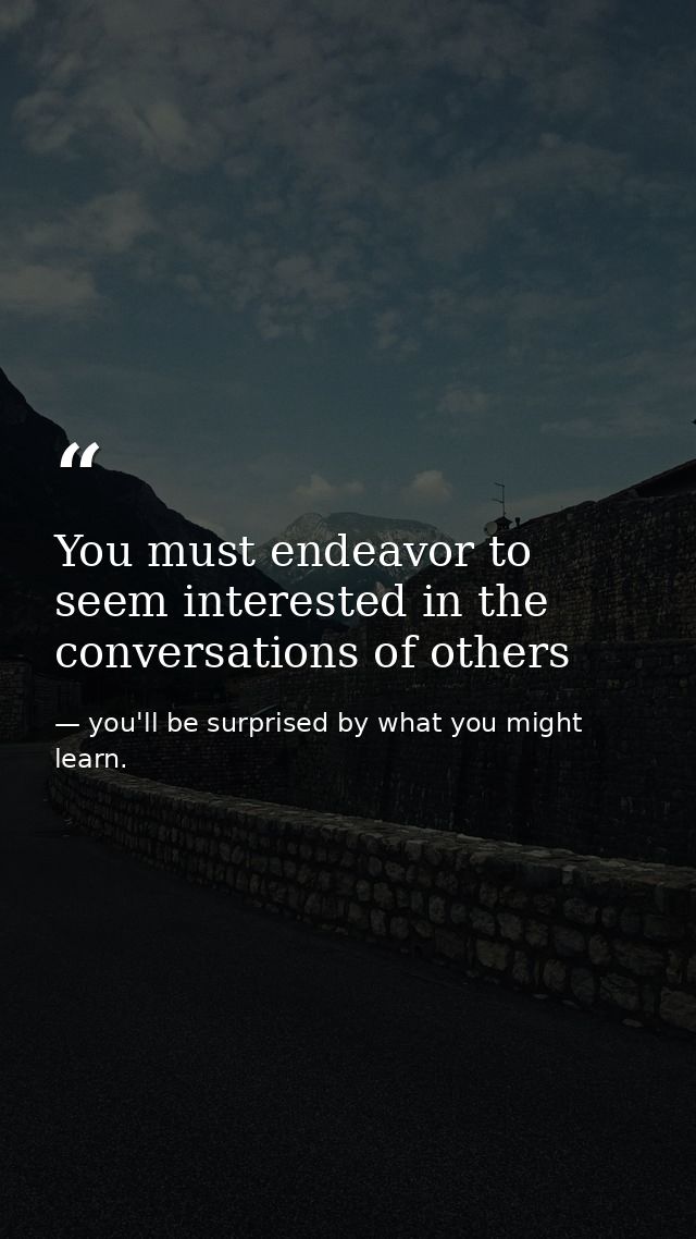You must endeavor to seem interested in the conversations of others — you'll be surprised by what you might learn.