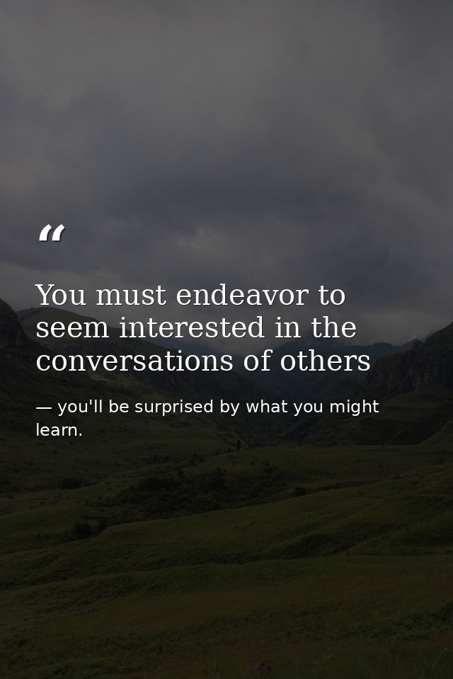 You must endeavor to seem interested in the conversations of others — you'll be surprised by what you might learn.