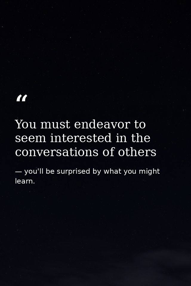 You must endeavor to seem interested in the conversations of others — you'll be surprised by what you might learn.