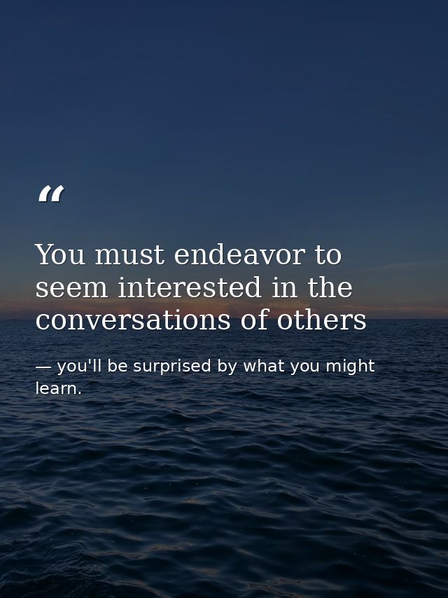 You must endeavor to seem interested in the conversations of others — you'll be surprised by what you might learn.