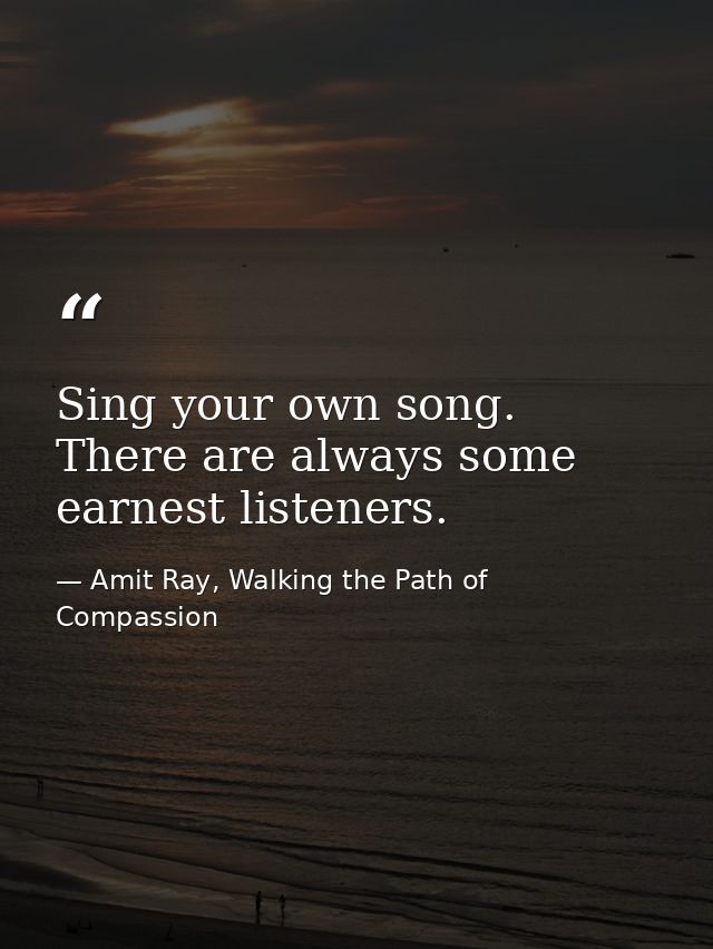 Sing your own song. There are always some earnest listeners. — Amit Ray, Walking the Path of Compassion