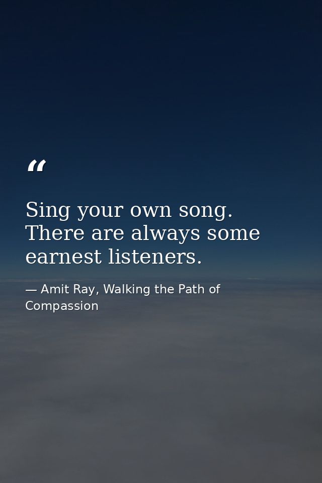 Sing your own song. There are always some earnest listeners. — Amit Ray, Walking the Path of Compassion