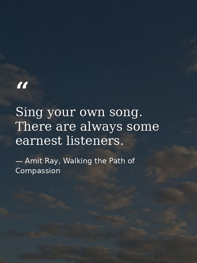 Sing your own song. There are always some earnest listeners. — Amit Ray, Walking the Path of Compassion