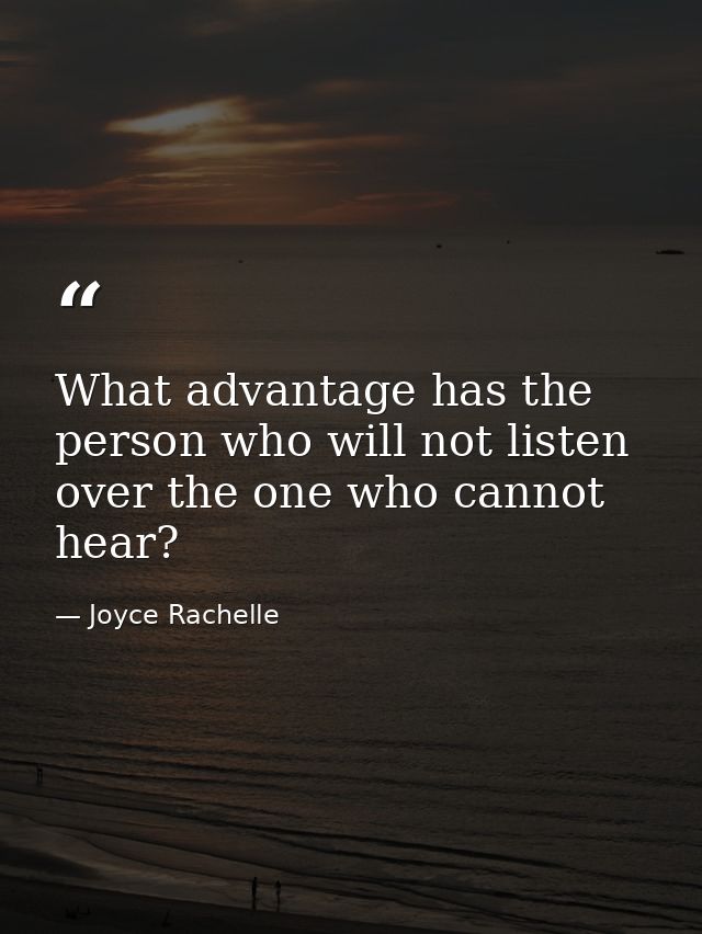 What advantage has the person who will not listen over the one who cannot hear? — Joyce Rachelle