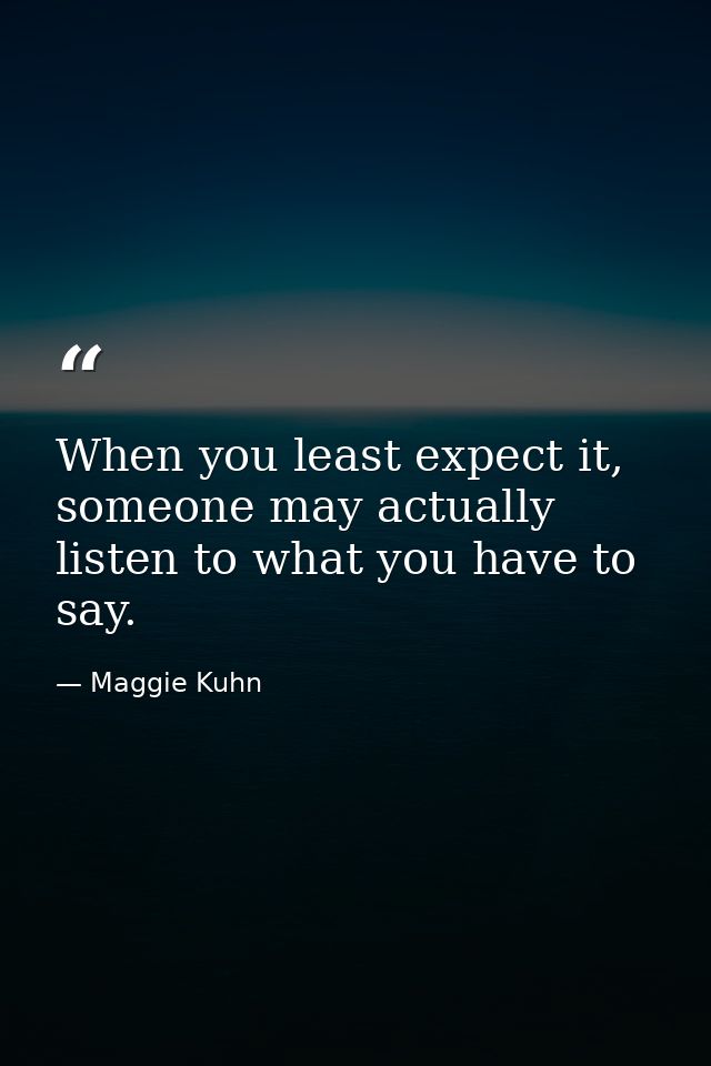 When you least expect it, someone may actually listen to what you have to say. — Maggie Kuhn