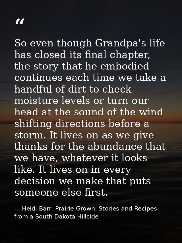 So even though Grandpa's life has closed its final chapter, the story that he embodied continues each time we take a han — Heidi Barr, Prairie Grown: Stories and Recipes from a South Dakota Hillside